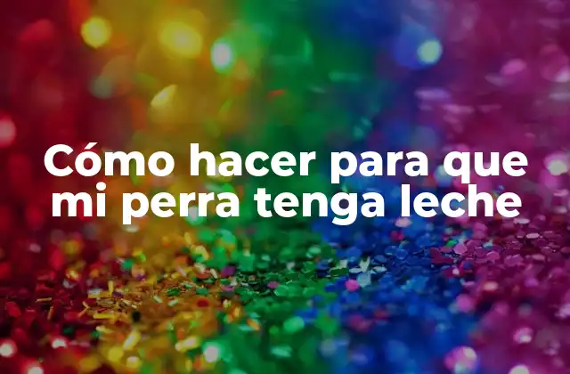 Cómo Hacer para que Mi Perra Tenga Leche