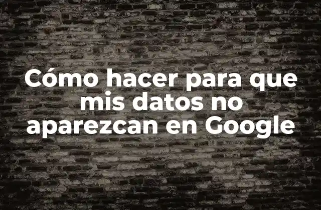 Cómo Hacer para que Mis Datos No Aparezcan en Google
