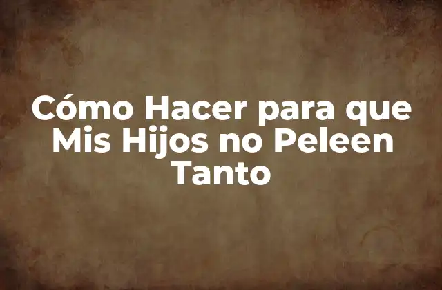 Cómo Hacer para que Mis Hijos No Peleen Tanto