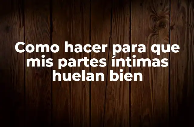 Como Hacer para que Mis Partes Íntimas Huelan Bien