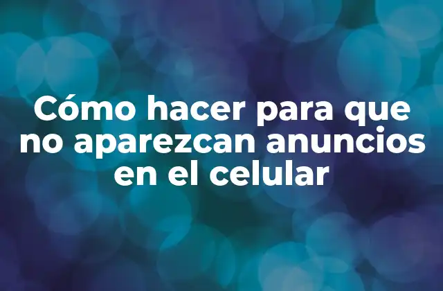 Cómo Hacer para que No Aparezcan Anuncios en el Celular