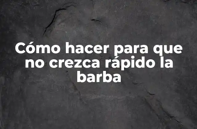 Cómo Hacer para que No Crezca Rápido la Barba