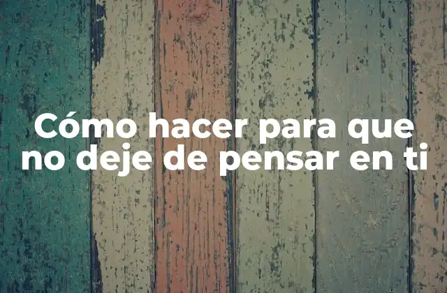 Cómo Hacer para que No Deje de Pensar en Ti