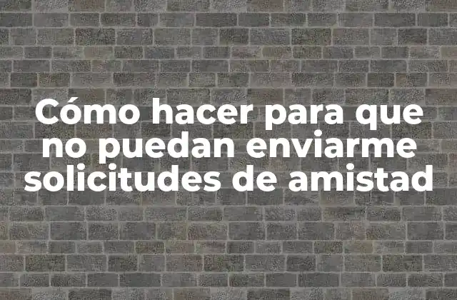 Cómo Hacer para que No Puedan Enviarme Solicitudes de Amistad