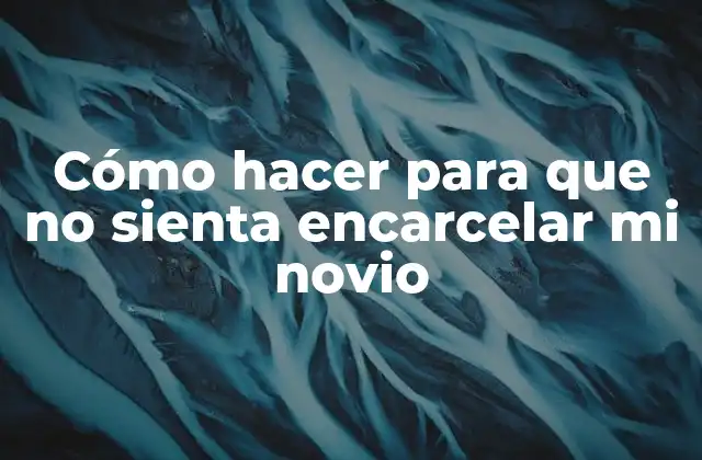 Cómo Hacer para que No Sienta Encarcelar Mi Novio 2 Cómo hacer para que no sienta encarcelar mi novio