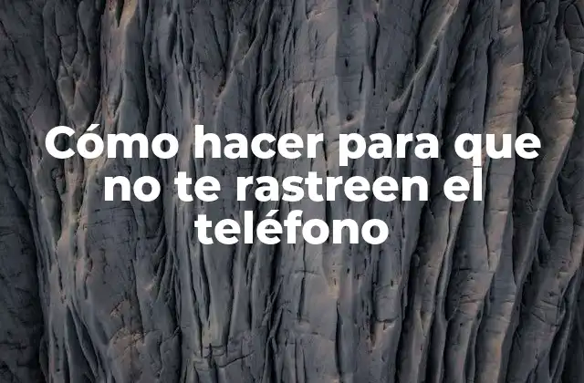 Cómo Hacer para que No Te Rastreen el Teléfono
