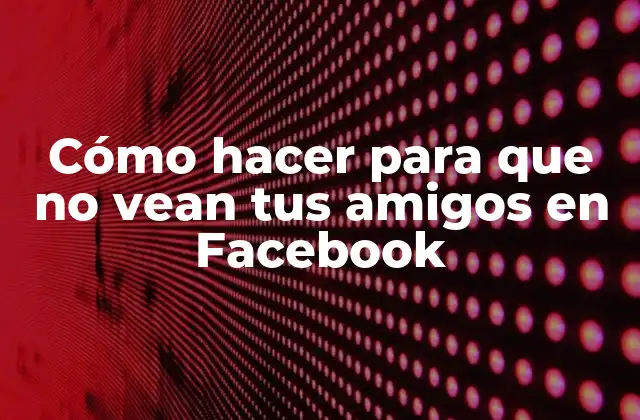 Cómo Hacer para que No Vean Tus Amigos en Facebook