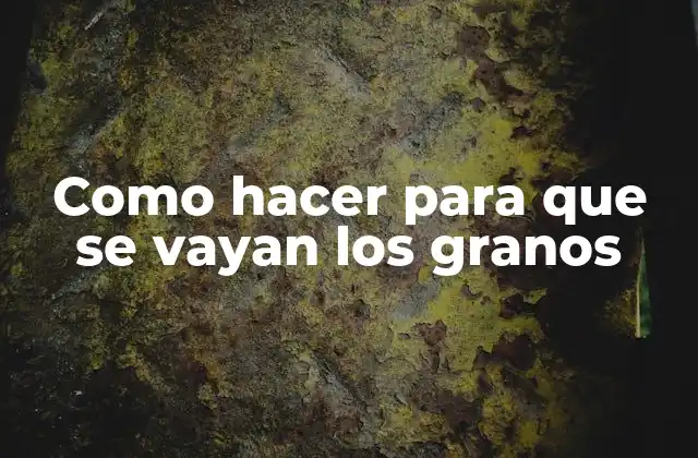 Como Hacer para que Se Vayan los Granos