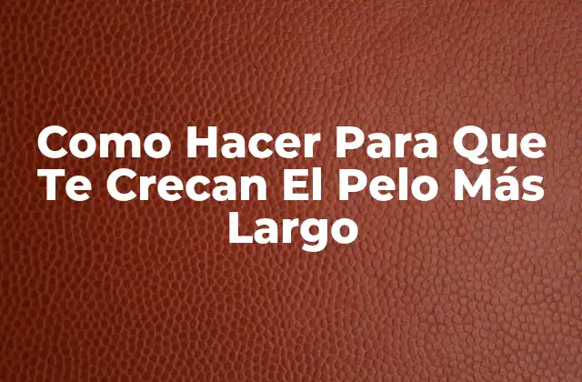 Como Hacer para que Te Crecan el Pelo Más Largo
