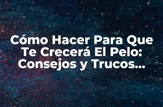 Cómo Hacer para que Te Crecerá el Pelo: Consejos y Trucos Naturales