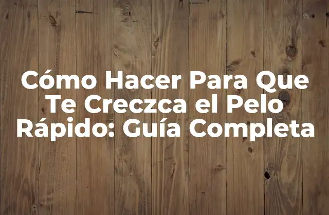 Cómo Hacer para que Te Creczca el Pelo Rápido: Guía Completa