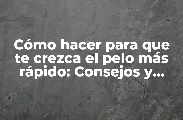 Cómo Hacer para que Te Crezca el Pelo Más Rápido: Consejos y Trucos Efectivos