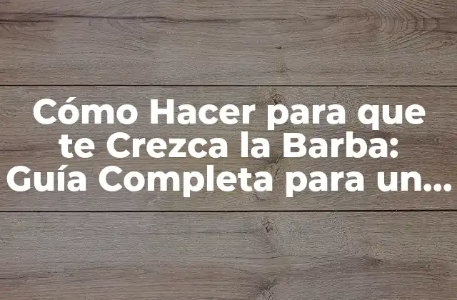 Cómo Hacer para que Te Crezca la Barba: Guía Completa para un Rostro Más Varonil