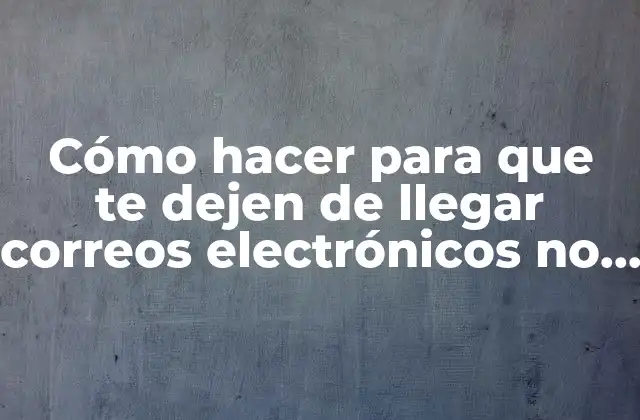 Cómo Hacer para que Te Dejen de Llegar Correos Electrónicos No Deseados