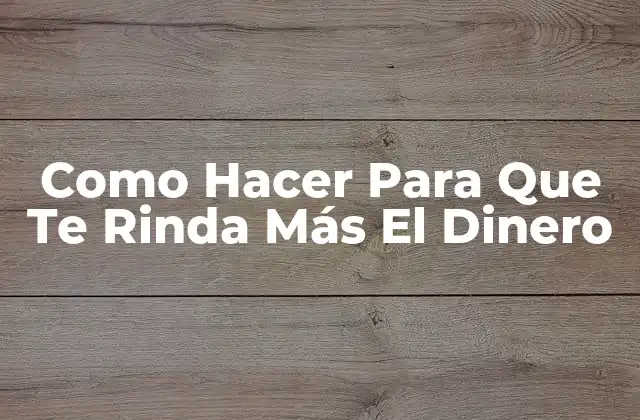 Como Hacer para que Te Rinda Más el Dinero