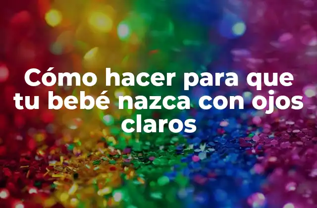 Cómo Hacer para que Tu Bebé Nazca con Ojos Claros