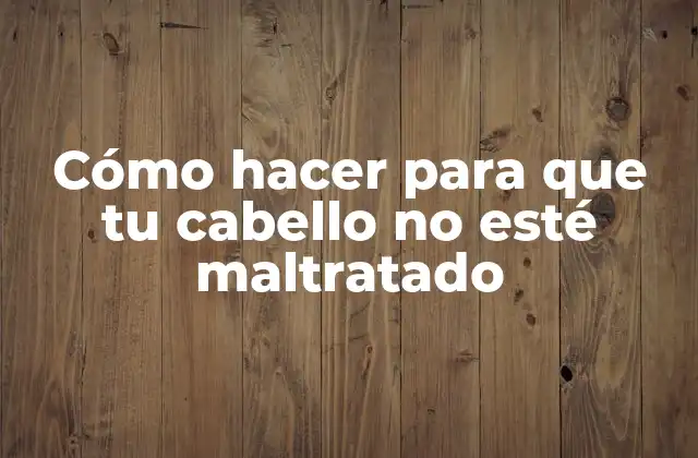 Cómo Hacer para que Tu Cabello No Esté Maltratado