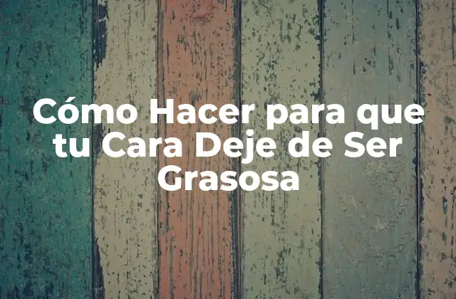 Cómo Hacer para que Tu Cara Deje de Ser Grasosa