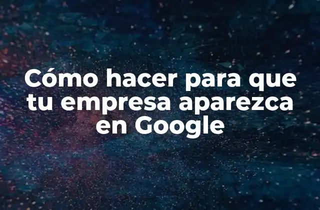 Cómo Hacer para que Tu Empresa Aparezca en Google