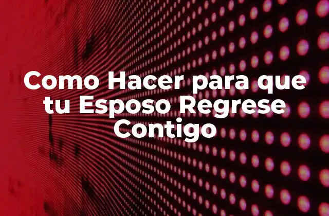 Como Hacer para que Tu Esposo Regrese Contigo