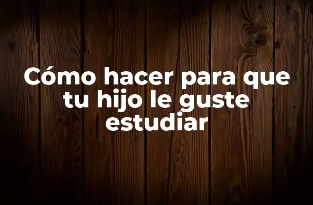 Cómo Hacer para que Tu Hijo Le Guste Estudiar