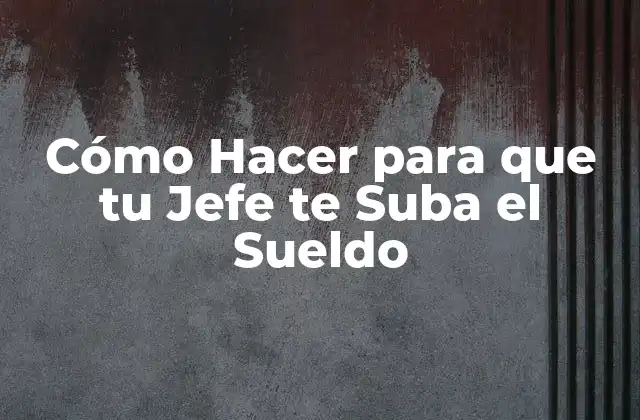 Cómo Hacer para que Tu Jefe Te Suba el Sueldo