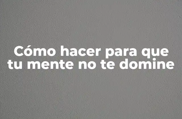 Cómo Hacer para que Tu Mente No Te Domine