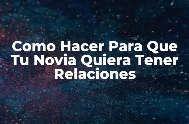 Como Hacer para que Tu Novia Quiera Tener Relaciones
