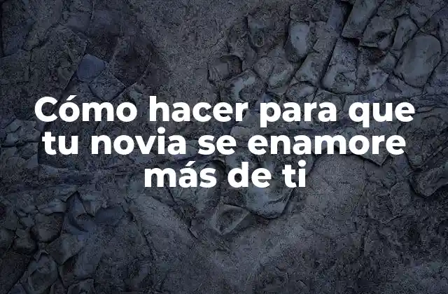 Cómo hacer para que tu novia se enamore más de ti