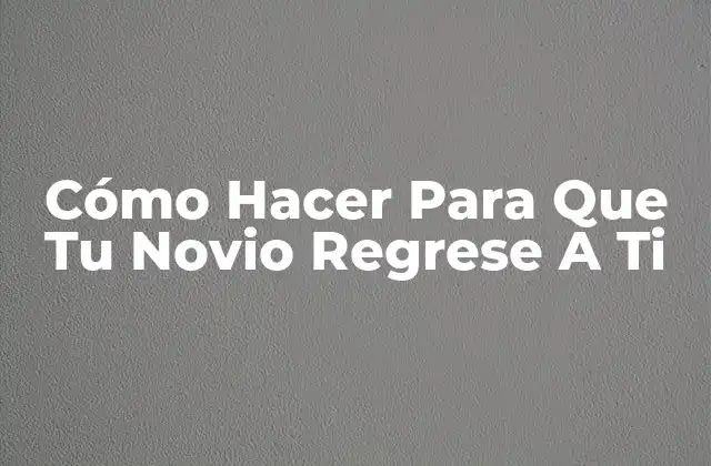 Cómo Hacer para que Tu Novio Regrese a Ti