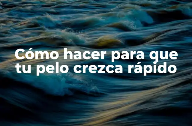 Cómo Hacer para que Tu Pelo Crezca Rápido