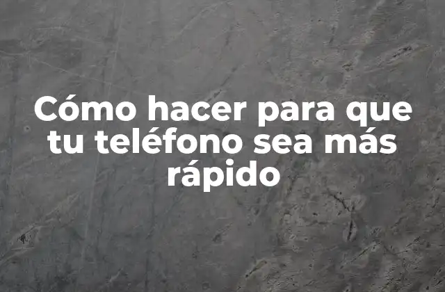 Cómo Hacer para que Tu Teléfono Sea Más Rápido