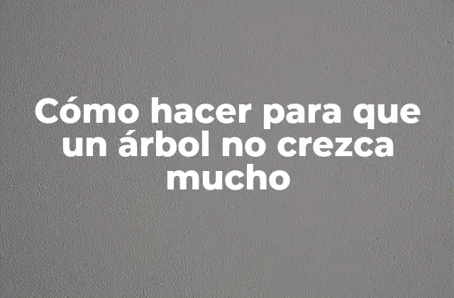Cómo Hacer para que un Árbol No Crezca Mucho