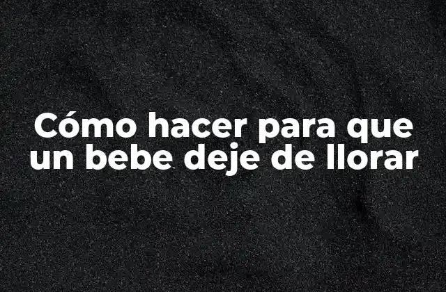 Cómo Hacer para que un Bebe Deje de Llorar