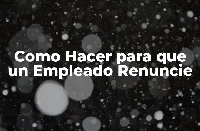 Como Hacer para que un Empleado Renuncie
