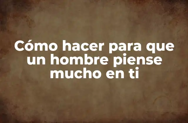 Cómo Hacer para que un Hombre Piense Mucho en Ti