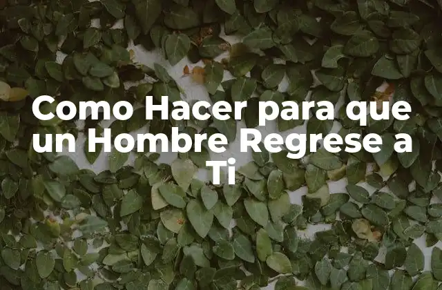 Como Hacer para que un Hombre Regrese a Ti