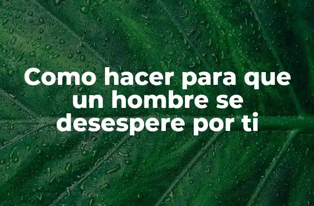Como Hacer para que un Hombre Se Desespere por Ti