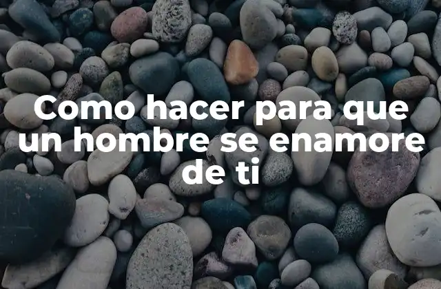 Como Hacer para que un Hombre Se Enamore de Ti