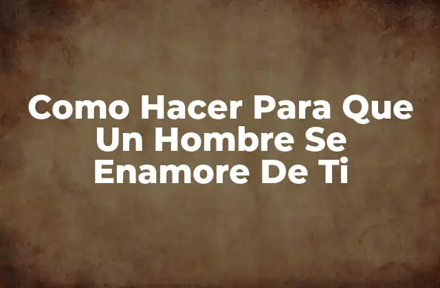 Como Hacer para que un Hombre Se Enamore de Ti