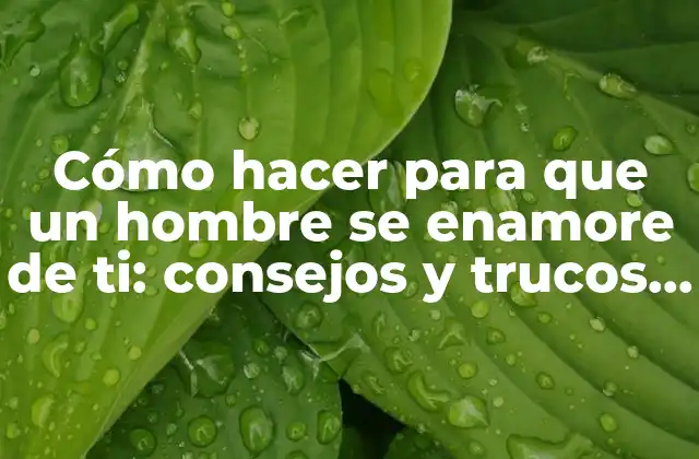 Cómo Hacer para que un Hombre Se Enamore de Ti: Consejos y Trucos para Conquistar Su Corazón