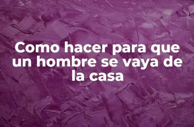 Como Hacer para que un Hombre Se Vaya de la Casa