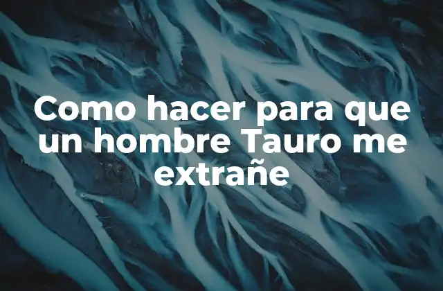 Como Hacer para que un Hombre Tauro Me Extrañe