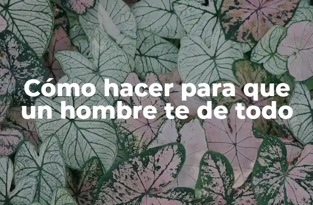 Cómo Hacer para que un Hombre Te de Todo