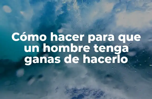 Cómo Hacer para que un Hombre Tenga Ganas de Hacerlo