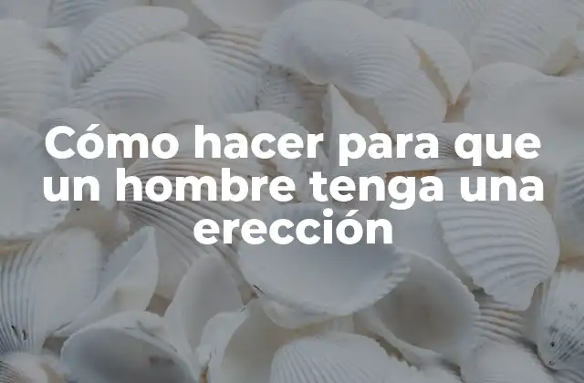 Cómo Hacer para que un Hombre Tenga una Erección