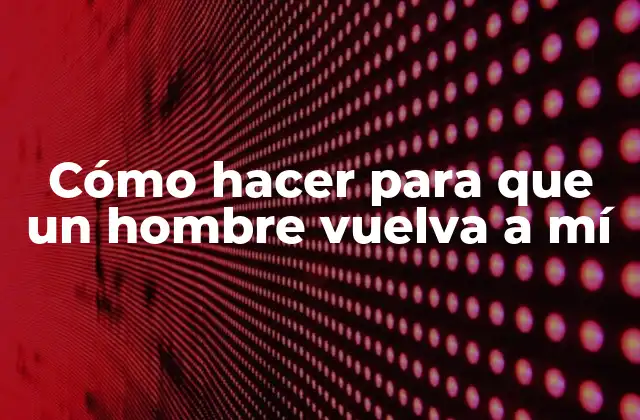 Cómo Hacer para que un Hombre Vuelva a Mí