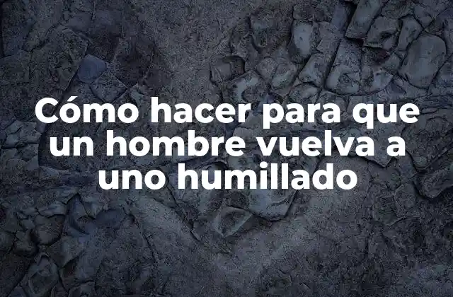 Cómo Hacer para que un Hombre Vuelva a Uno Humillado