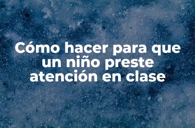 Cómo Hacer para que un Niño Preste Atención en Clase