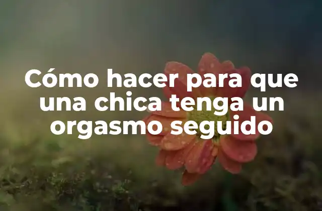 Cómo Hacer para que una Chica Tenga un Orgasmo Seguido